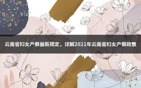 云南省妇女产假最新规定，详解2021年云南省妇女产假政策
